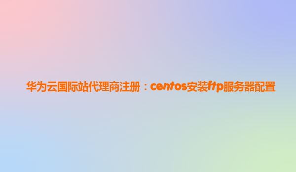 华为云国际站代理商注册：centos安装ftp服务器配置