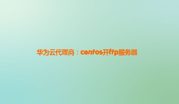 华为云代理商：centos开ftp服务器