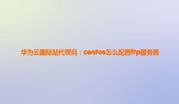 华为云国际站代理商：centos怎么配置ftp服务器