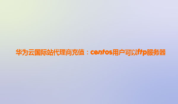 华为云国际站代理商充值：centos用户可以ftp服务器