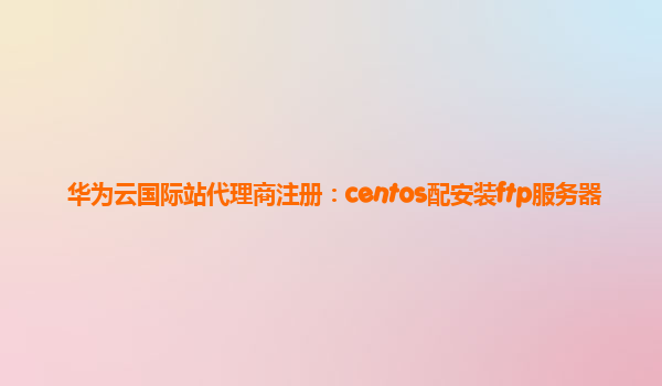 华为云国际站代理商注册：centos配安装ftp服务器