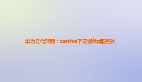 华为云代理商：centos下安装ftp服务器