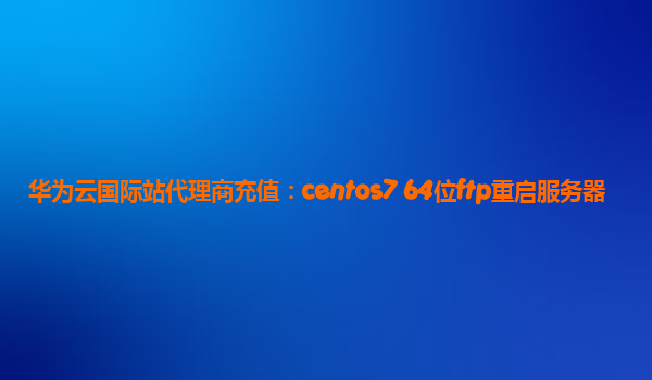 华为云国际站代理商充值：centos7 64位ftp重启服务器