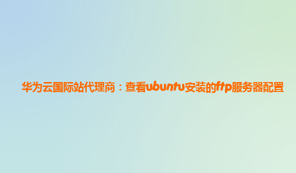 华为云国际站代理商：查看ubuntu安装的ftp服务器配置