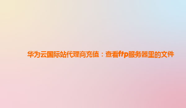 华为云国际站代理商充值：查看ftp服务器里的文件