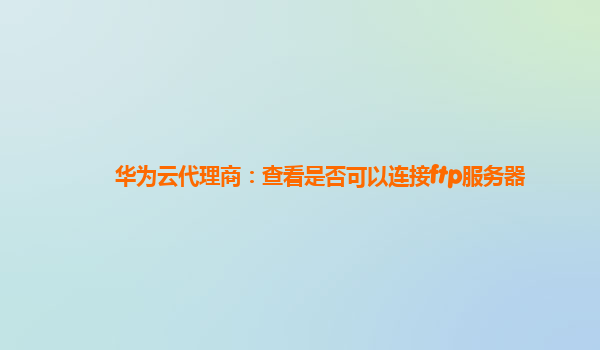 华为云代理商：查看是否可以连接ftp服务器