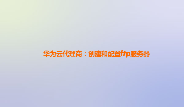 华为云代理商：创建和配置ftp服务器