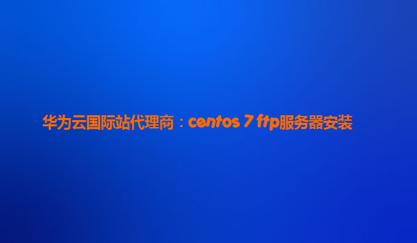 华为云国际站代理商：centos 7 ftp服务器安装