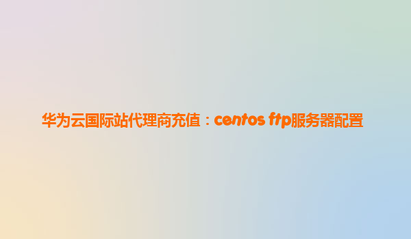 华为云国际站代理商充值：centos ftp服务器配置