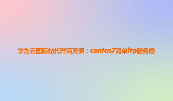 华为云国际站代理商充值：centos7简单ftp服务器