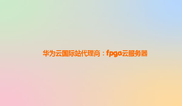 华为云国际站代理商：fpga云服务器