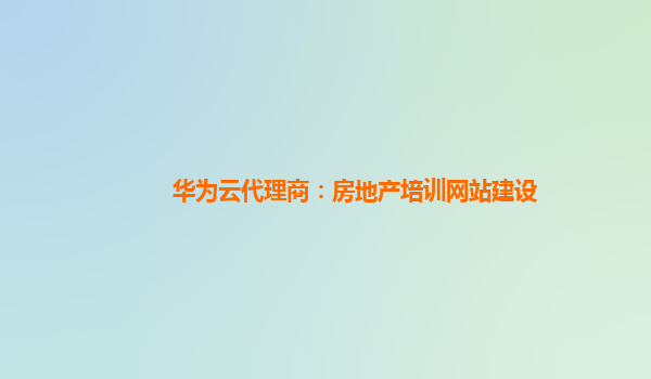 华为云代理商：房地产培训网站建设