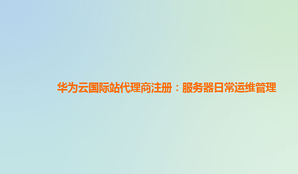 华为云国际站代理商注册：服务器日常运维管理