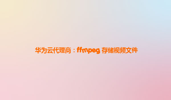 华为云代理商：ffmpeg 存储视频文件