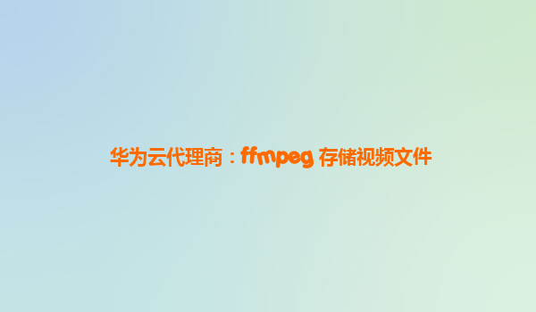 华为云代理商：ffmpeg 存储视频文件