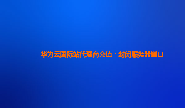 华为云国际站代理商充值：封闭服务器端口