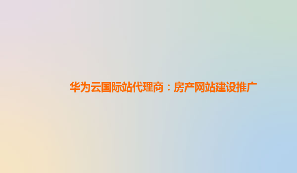 华为云国际站代理商：房产网站建设推广