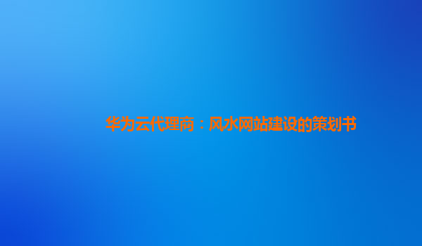 华为云代理商：风水网站建设的策划书