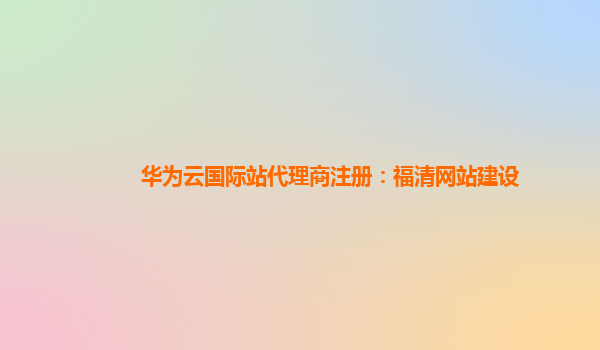 华为云国际站代理商注册：福清网站建设