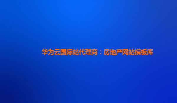 华为云国际站代理商：房地产网站模板库