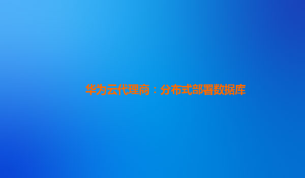 华为云代理商：分布式部署数据库