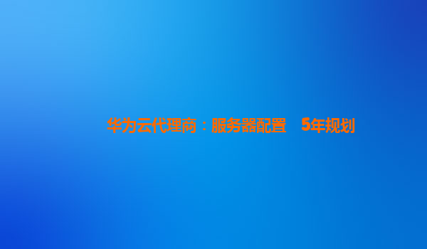 华为云代理商：服务器配置　5年规划