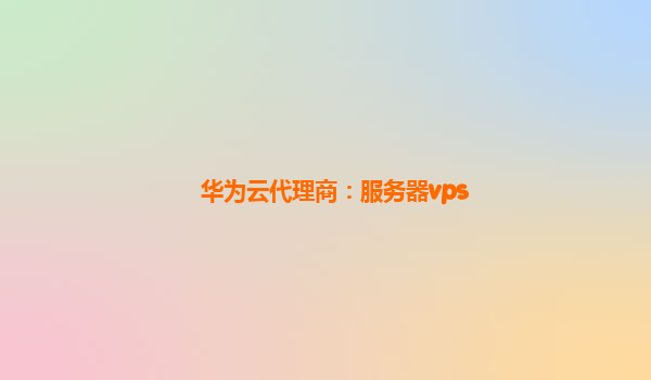 华为云代理商：服务器vps