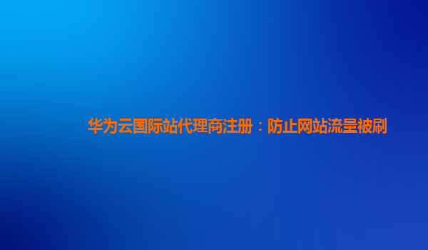 华为云国际站代理商注册：防止网站流量被刷