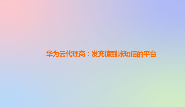 华为云代理商：发充值到账短信的平台