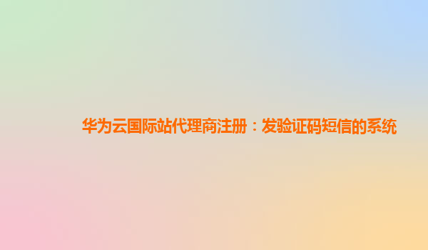 华为云国际站代理商注册：发验证码短信的系统