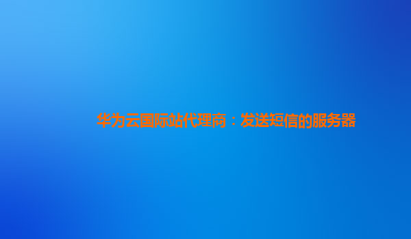 华为云国际站代理商：发送短信的服务器