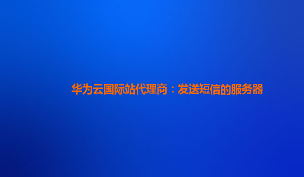 华为云国际站代理商：发送短信的服务器