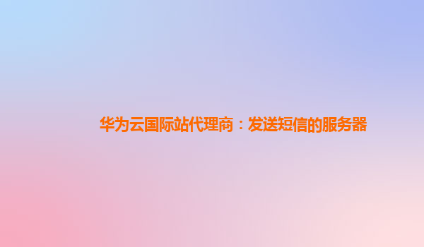 华为云国际站代理商：发送短信的服务器