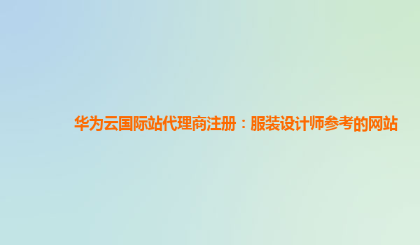 华为云国际站代理商注册：服装设计师参考的网站