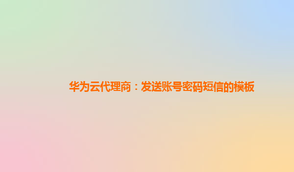 华为云代理商：发送账号密码短信的模板