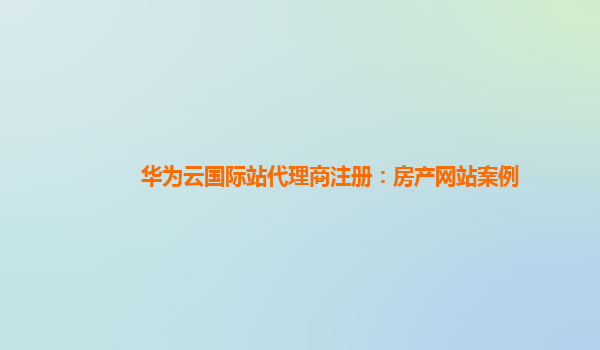 华为云国际站代理商注册：房产网站案例