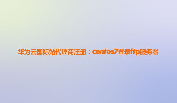 华为云国际站代理商注册：centos7登录ftp服务器