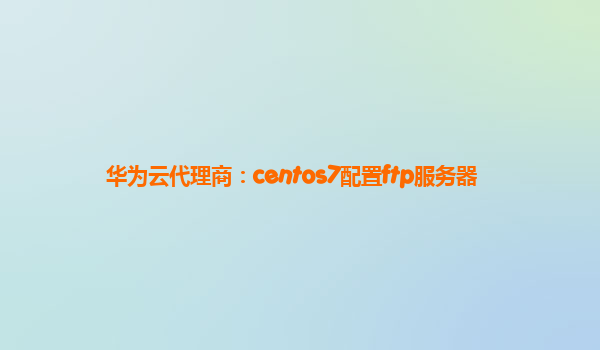 华为云代理商：centos7配置ftp服务器