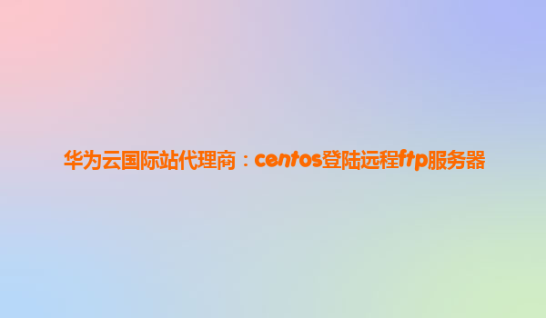 华为云国际站代理商：centos登陆远程ftp服务器