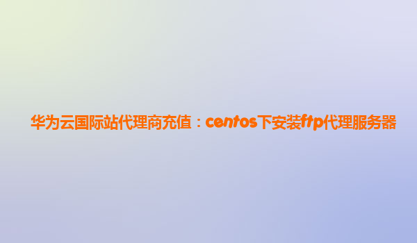 华为云国际站代理商充值：centos下安装ftp代理服务器