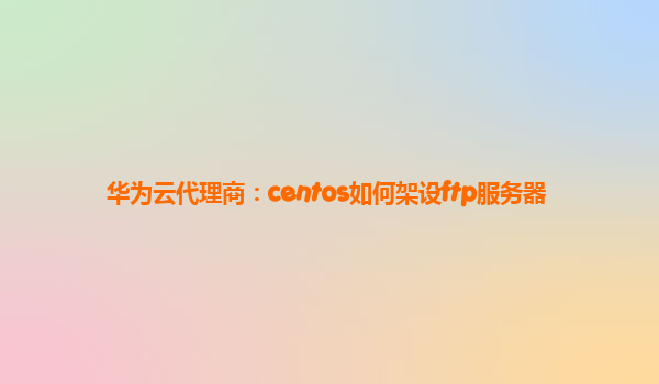 华为云代理商：centos如何架设ftp服务器