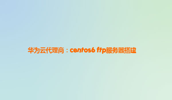 华为云代理商：centos6 ftp服务器搭建