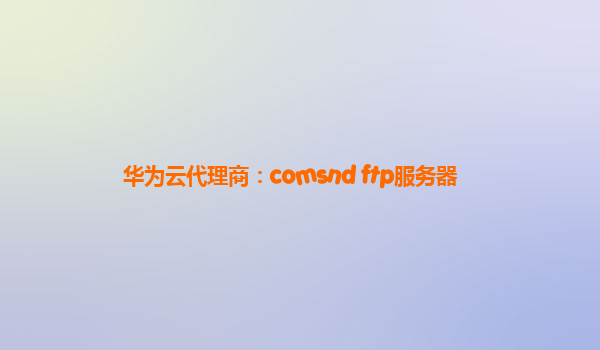 华为云代理商：comsnd ftp服务器