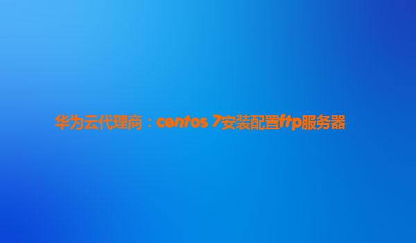 华为云代理商：centos 7安装配置ftp服务器