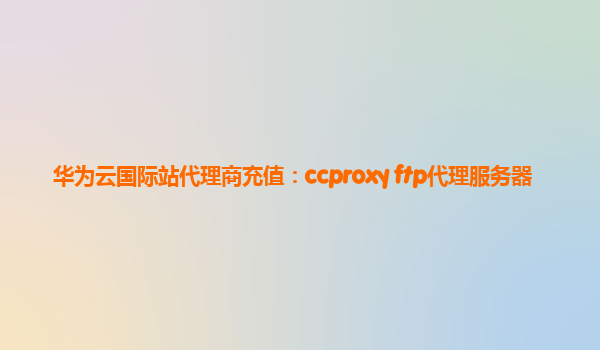 华为云国际站代理商充值：ccproxy ftp代理服务器