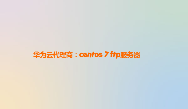 华为云代理商：centos 7 ftp服务器