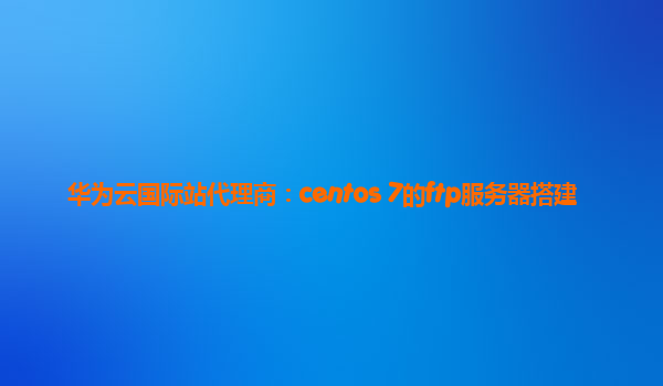 华为云国际站代理商：centos 7的ftp服务器搭建