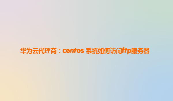 华为云代理商：centos 系统如何访问ftp服务器