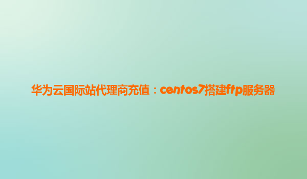 华为云国际站代理商充值：centos7搭建ftp服务器