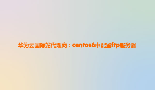 华为云国际站代理商：centos6中配置ftp服务器